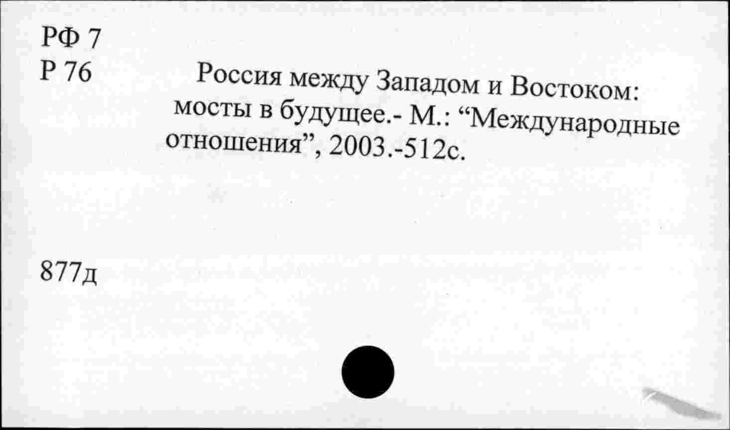 ﻿РФ 7
Р 76 Россия между Западом и Востоком-мосты в будущее.. М.: “Международные отношения”, 2003.-512с.
877д